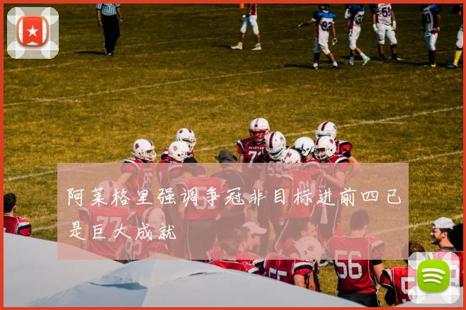 阿莱格里强调争冠非目标进前四已是巨大成就
