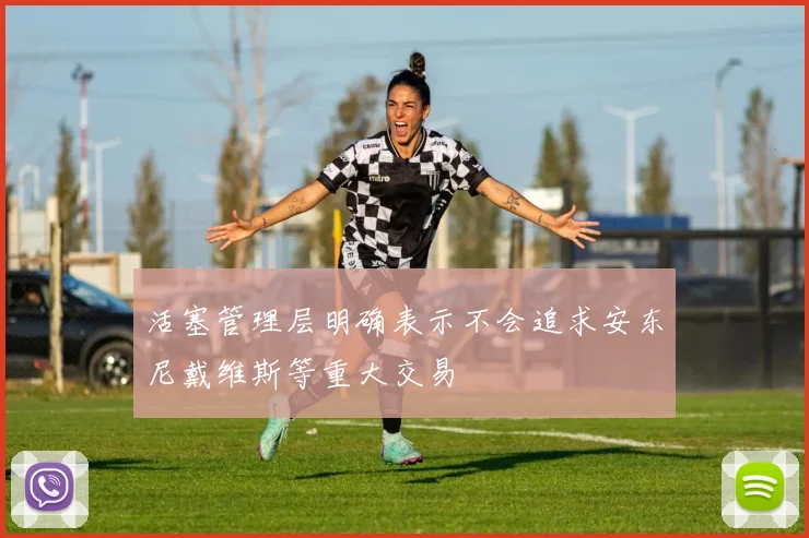 活塞管理层明确表示不会追求安东尼戴维斯等重大交易