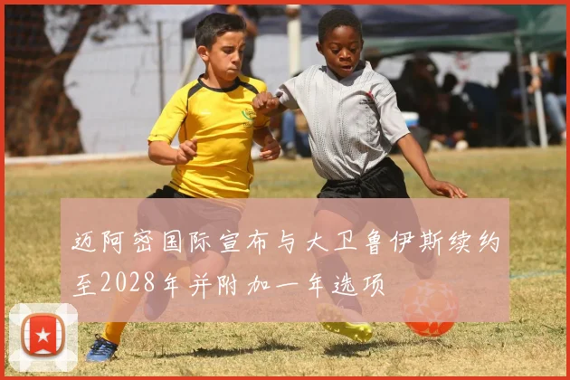 迈阿密国际宣布与大卫鲁伊斯续约至2028年并附加一年选项
