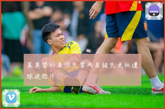 莱奥替补表现失常两度错失良机遭球迷怒斥
