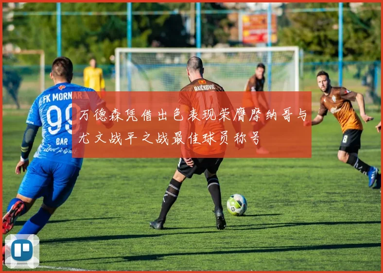 万德森凭借出色表现荣膺摩纳哥与尤文战平之战最佳球员称号