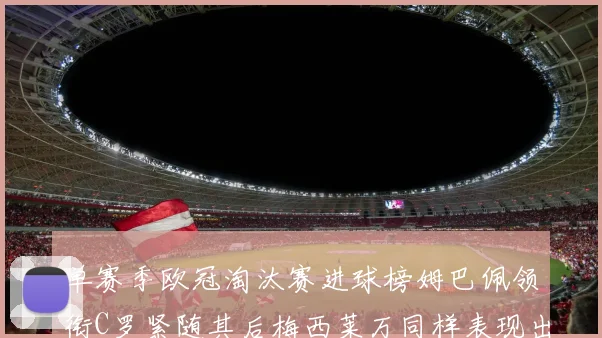 单赛季欧冠淘汰赛进球榜姆巴佩领衔C罗紧随其后梅西莱万同样表现出色