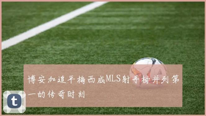 博安加追平梅西成MLS射手榜并列第一的传奇时刻