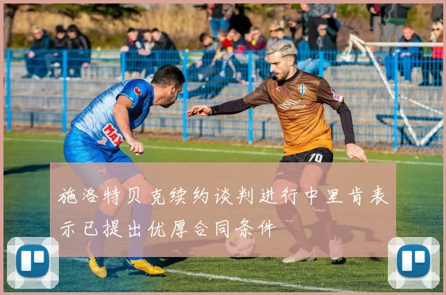 施洛特贝克续约谈判进行中里肯表示已提出优厚合同条件