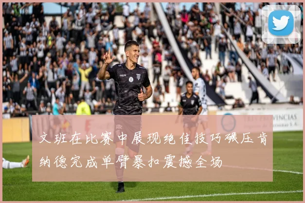 文班在比赛中展现绝佳技巧碾压肯纳德完成单臂暴扣震撼全场
