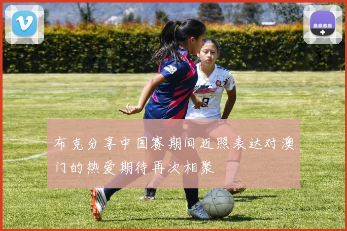 布克分享中国赛期间近照表达对澳门的热爱期待再次相聚