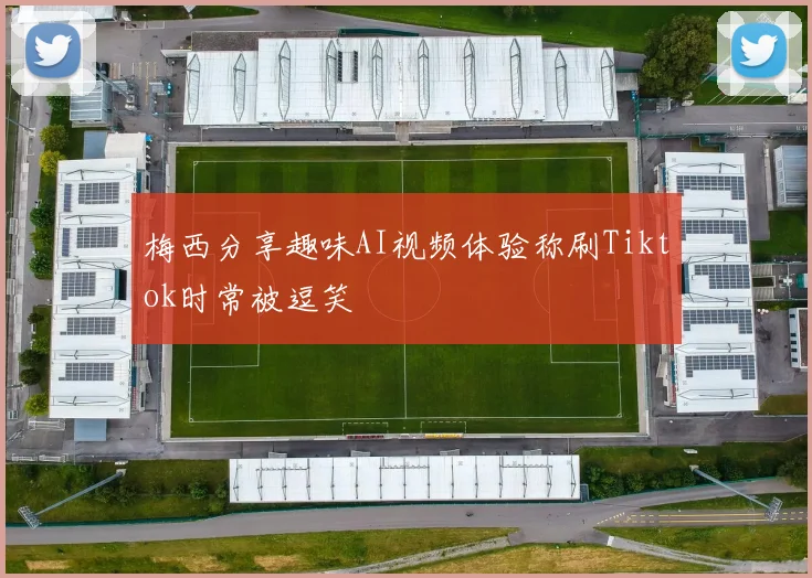 梅西分享趣味AI视频体验称刷Tiktok时常被逗笑