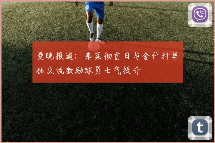 曼晚报道：弗莱彻首日与舍什科单独交流激励球员士气提升