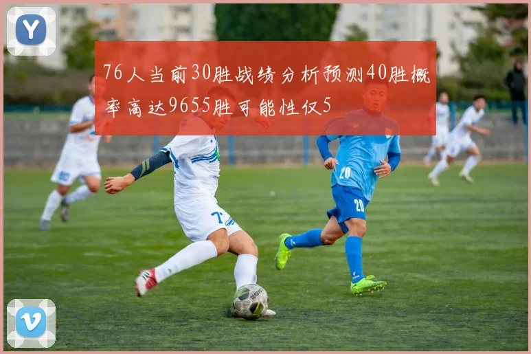 76人当前30胜战绩分析预测40胜概率高达9655胜可能性仅5