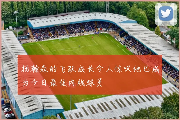 杨瀚森的飞跃成长令人惊叹他已成为今日最佳内线球员