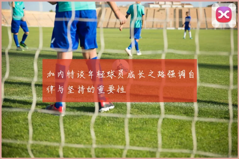 加内特谈年轻球员成长之路强调自律与坚持的重要性