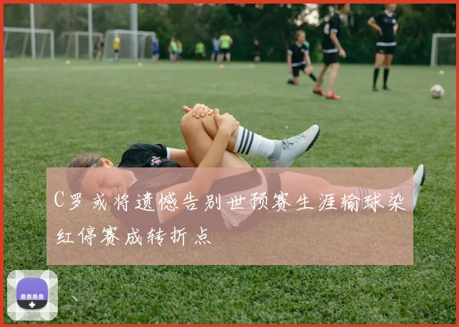 C罗或将遗憾告别世预赛生涯输球染红停赛成转折点