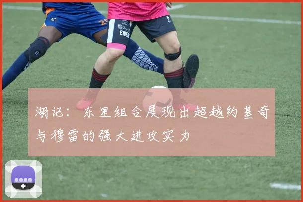 湖记：东里组合展现出超越约基奇与穆雷的强大进攻实力