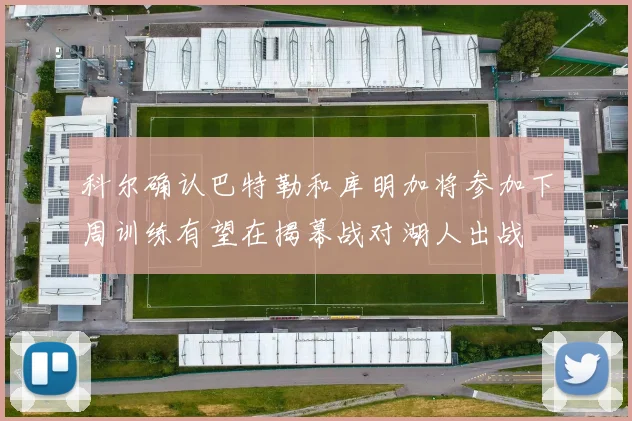 科尔确认巴特勒和库明加将参加下周训练有望在揭幕战对湖人出战