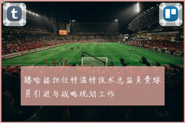 滕哈赫担任特温特技术总监负责球员引进与战略规划工作