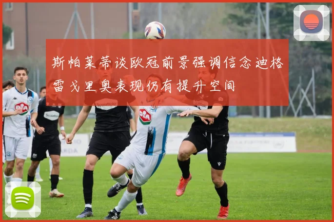 斯帕莱蒂谈欧冠前景强调信念迪格雷戈里奥表现仍有提升空间