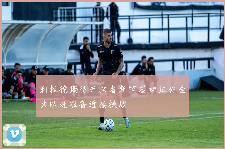 利拉德期待开拓者新阵容回归将全力以赴准备迎接挑战
