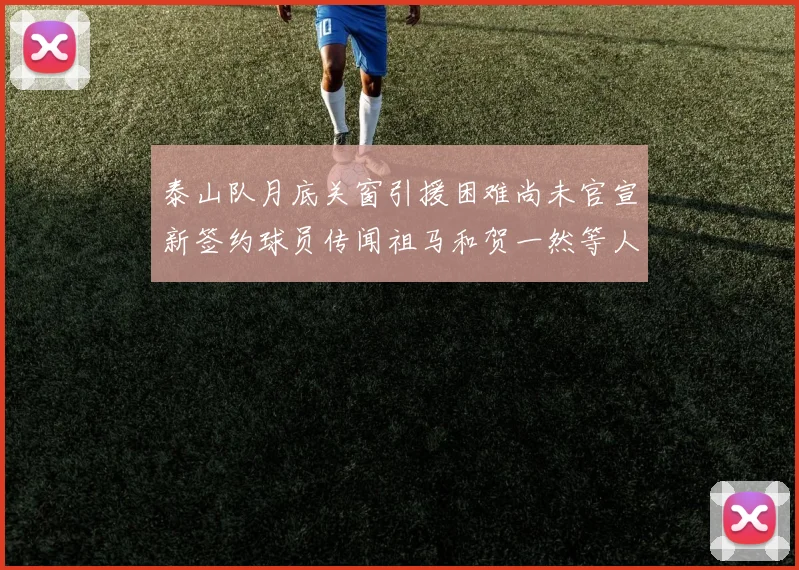 泰山队月底关窗引援困难尚未官宣新签约球员传闻祖马和贺一然等人