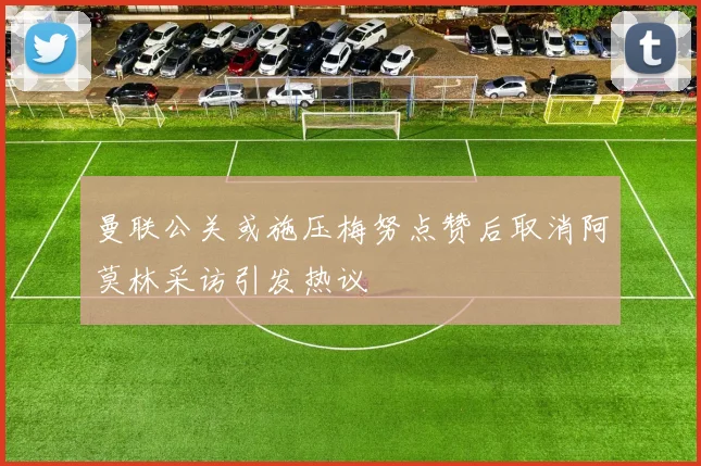 曼联公关或施压梅努点赞后取消阿莫林采访引发热议