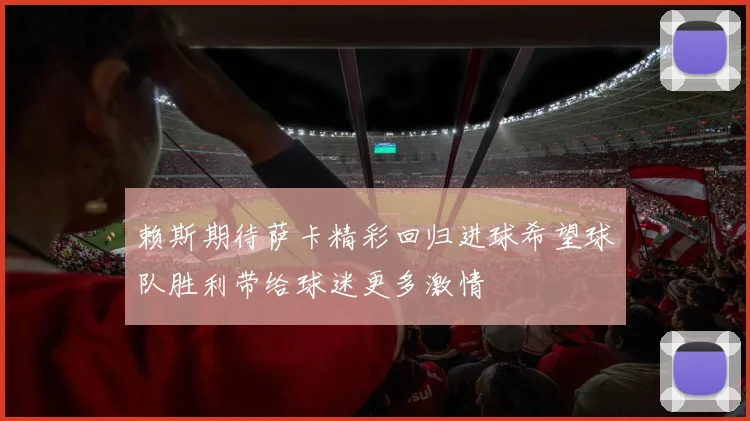 赖斯期待萨卡精彩回归进球希望球队胜利带给球迷更多激情