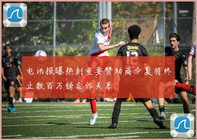 电讯报曝热刺重要赞助商今夏将终止数百万镑合作关系