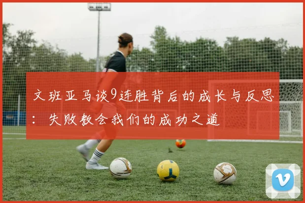 文班亚马谈9连胜背后的成长与反思：失败教会我们的成功之道