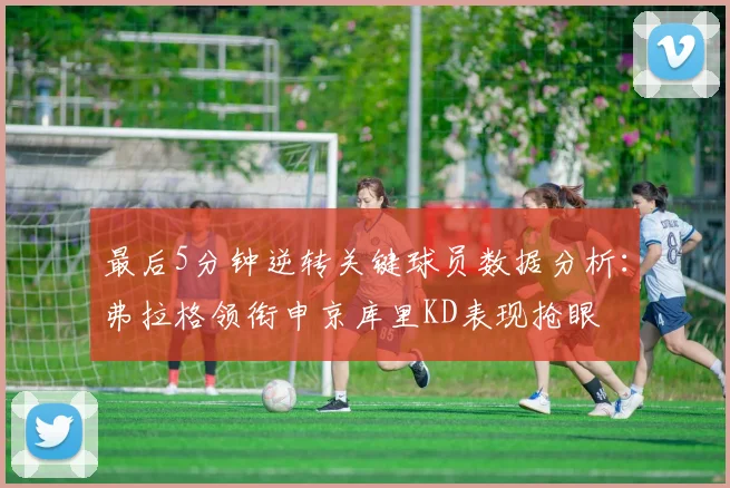 最后5分钟逆转关键球员数据分析：弗拉格领衔申京库里KD表现抢眼