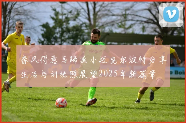 春风得意马蹄疾小迈克尔波特分享生活与训练照展望2025年新篇章