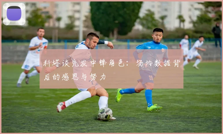 科塔谈先发中锋角色：场均数据背后的感恩与努力