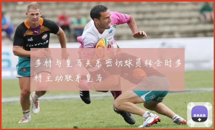 多特与皇马关系密切球员转会时多特主动联系皇马
