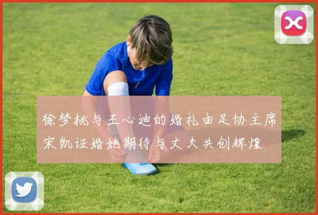 徐梦桃与王心迪的婚礼由足协主席宋凯证婚她期待与丈夫共创辉煌