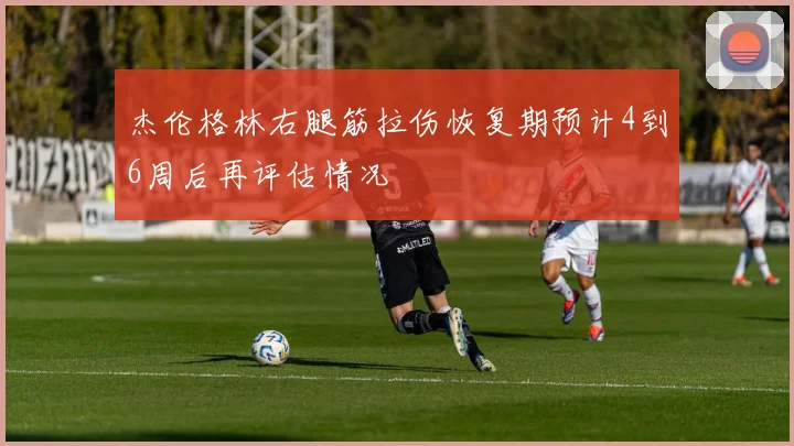 杰伦格林右腿筋拉伤恢复期预计4到6周后再评估情况